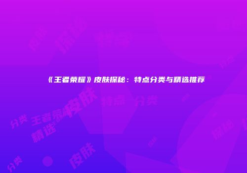 《王者荣耀》皮肤探秘：特点分类与精选推荐