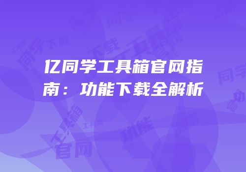 亿同学工具箱官网指南：功能下载全解析