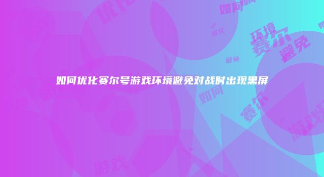 如何优化赛尔号游戏环境避免对战时出现黑屏