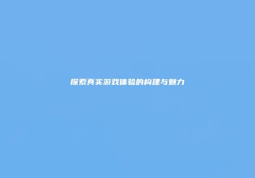 探索真实游戏体验的构建与魅力