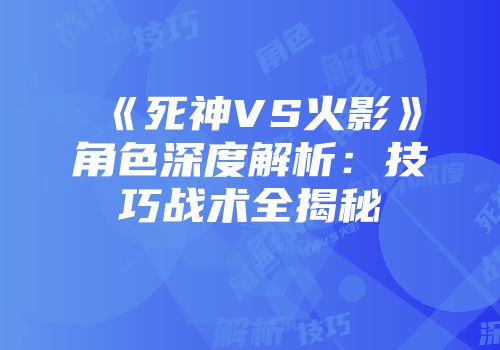 《死神VS火影》角色深度解析：技巧战术全揭秘