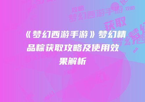《梦幻西游手游》梦幻精品粽获取攻略及使用效果解析