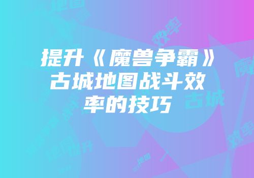 提升《魔兽争霸》古城地图战斗效率的技巧