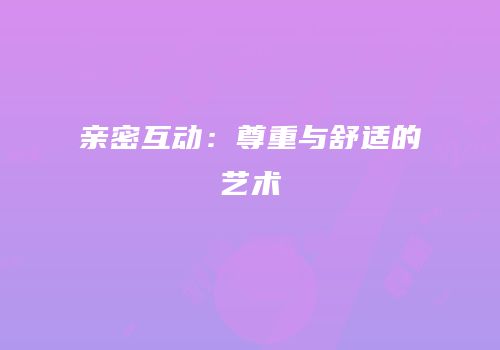 亲密互动:尊重与舒适的艺术
