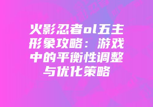 火影忍者ol五主形象攻略:游戏中的平衡性调整与优化策略