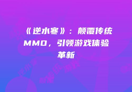 《逆水寒》：颠覆传统MMO，引领游戏体验革新