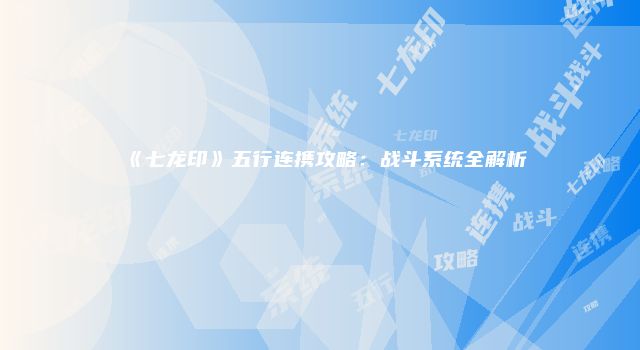 《七龙印》五行连携攻略：战斗系统全解析