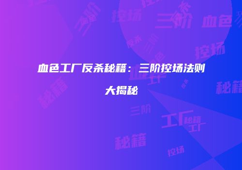 血色工厂反杀秘籍：三阶控场法则大揭秘
