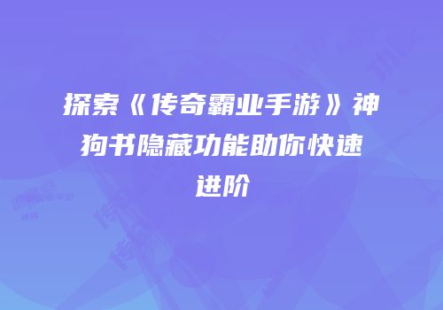 探索《传奇霸业手游》神狗书隐藏功能助你快速进阶