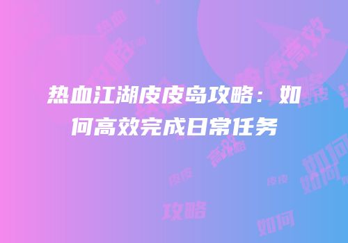 热血江湖皮皮岛攻略：如何高效完成日常任务