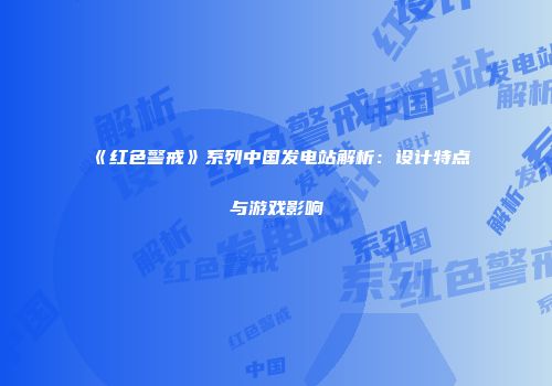 《红色警戒》系列中国发电站解析：设计特点与游戏影响