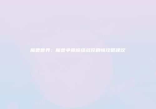 魔兽世界：魔兽争霸模组战役剧情攻略建议