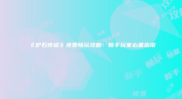 《炉石传说》免费畅玩攻略：新手玩家必备指南