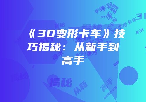 《3D变形卡车》技巧揭秘：从新手到高手