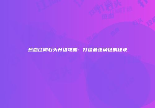 热血江湖石头升级攻略：打造最强角色的秘诀