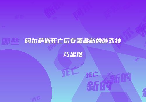 阿尔萨斯死亡后有哪些新的游戏技巧出现