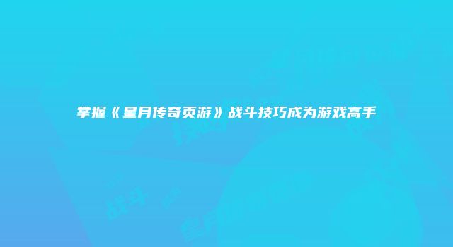 掌握《星月传奇页游》战斗技巧成为游戏高手