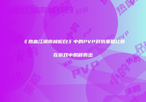 《热血江湖南林蛇白》中的PVP对抗策略让你在游戏中脱颖而出