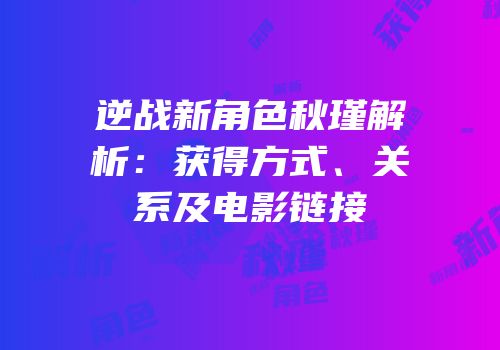 逆战新角色秋瑾解析：获得方式、关系及电影链接