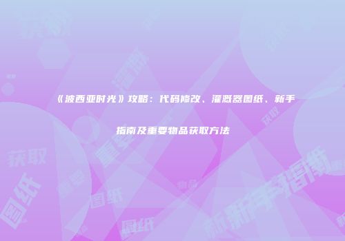 《波西亚时光》攻略：代码修改、灌溉器图纸、新手指南及重要物品获取方法
