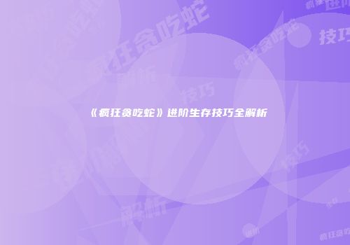《疯狂贪吃蛇》进阶生存技巧全解析