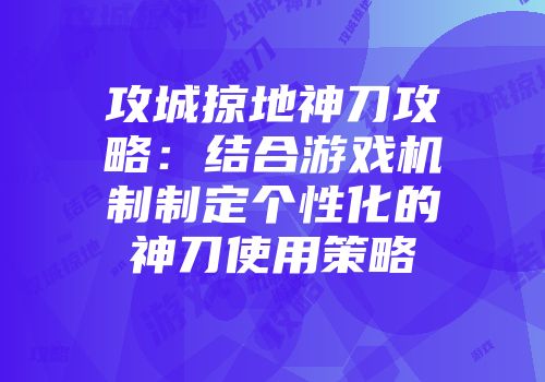 攻城掠地神刀攻略：结合游戏机制制定个性化的神刀使用策略