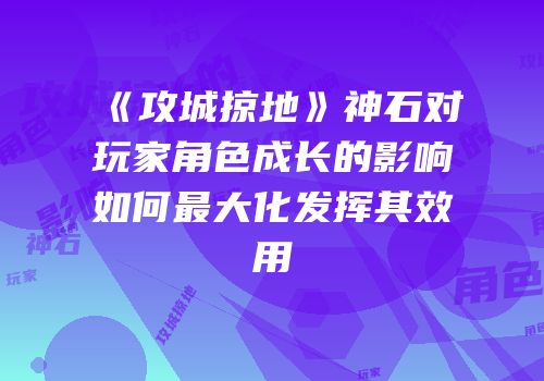 《攻城掠地》神石对玩家角色成长的影响如何最大化发挥其效用