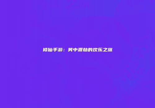 修仙手游：笑中渡劫的欢乐之旅