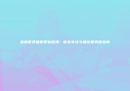 战舰世界国服更新梳理：版本变迁与最佳服务器指南