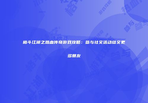 格斗江湖之热血传奇游戏攻略：参与社交活动结交更多朋友