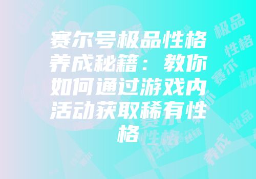 赛尔号极品性格养成秘籍：教你如何通过游戏内活动获取稀有性格