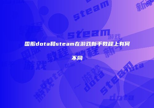 国服dota和steam在游戏新手教程上有何不同