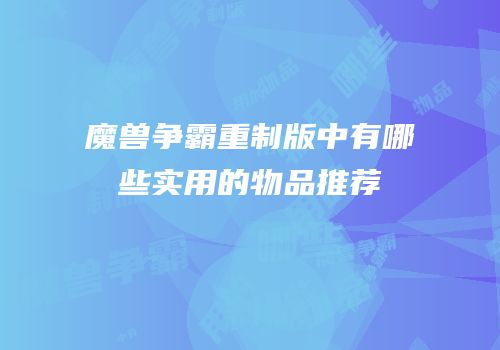 魔兽争霸重制版中有哪些实用的物品推荐