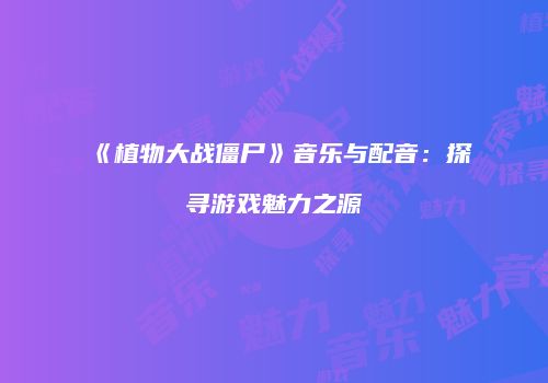 《植物大战僵尸》音乐与配音：探寻游戏魅力之源