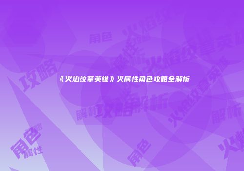 《火焰纹章英雄》火属性角色攻略全解析