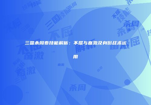 三国杀周泰技能解析：不屈与奋激及身份战术运用