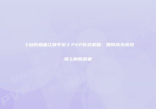 《自创热血江湖手游》PVP对战策略:如何成为竞技场上的胜利者