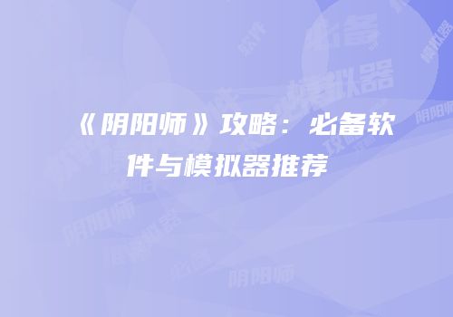 《阴阳师》攻略：必备软件与模拟器推荐