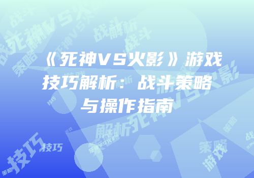 《死神VS火影》游戏技巧解析：战斗策略与操作指南