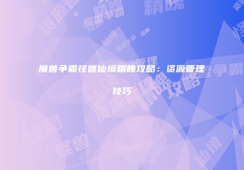 魔兽争霸怪兽仙境精魄攻略：资源管理技巧
