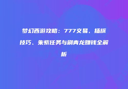 梦幻西游攻略：777交易、插旗技巧、朱紫任务与刷青龙赚钱全解析