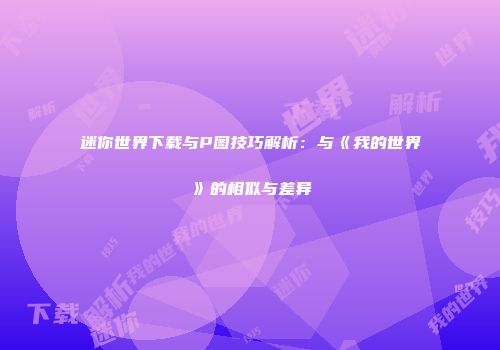 迷你世界下载与P图技巧解析：与《我的世界》的相似与差异