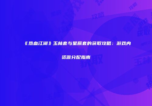 《热血江湖》玉林套与星辰套的获取攻略：游戏内资源分配指南