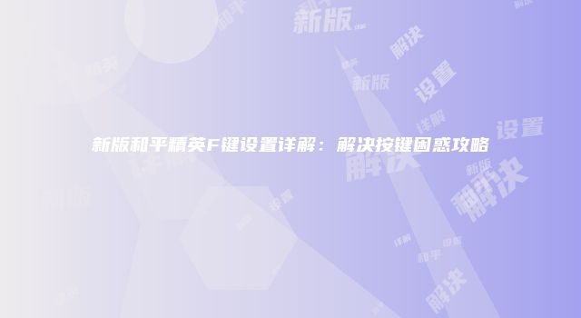 新版和平精英F键设置详解：解决按键困惑攻略