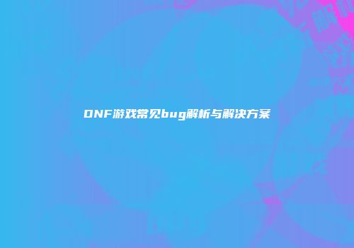 DNF游戏常见bug解析与解决方案