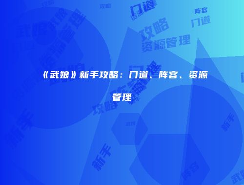 《武娘》新手攻略：门道、阵容、资源管理