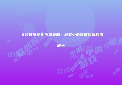 《攻城掠地》锦囊攻略：游戏中的隐藏财富和资源点