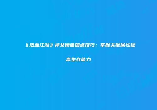 《热血江湖》神女角色加点技巧：掌握关键属性提高生存能力