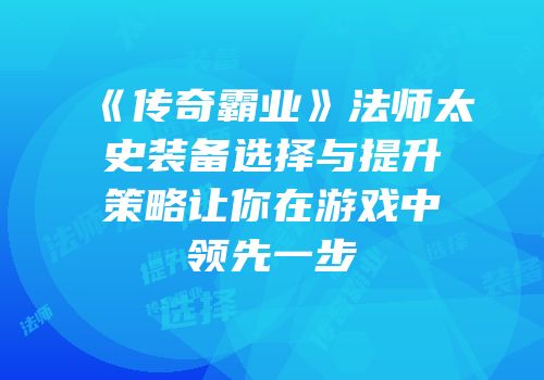 《传奇霸业》法师太史装备选择与提升策略让你在游戏中领先一步