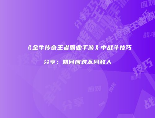 《金牛传奇王者霸业手游》中战斗技巧分享：如何应对不同敌人